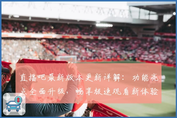 直播吧最新版本更新详解：功能亮点全面升级，畅享极速观看新体验