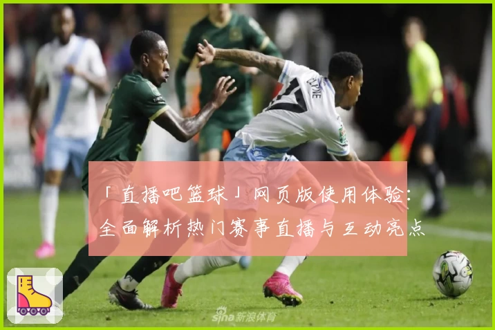 「直播吧篮球」网页版使用体验：全面解析热门赛事直播与互动亮点