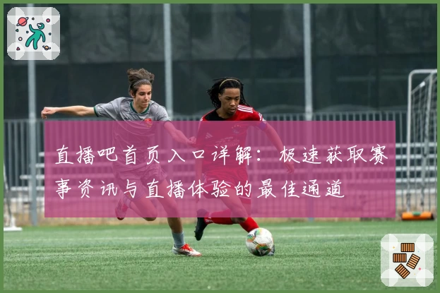 直播吧首页入口详解：极速获取赛事资讯与直播体验的最佳通道