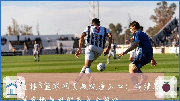 直播8篮球网页版极速入口：高清赛事直播与功能亮点全解析