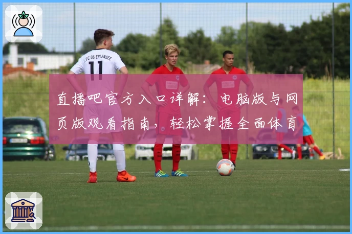 直播吧官方入口详解：电脑版与网页版观看指南，轻松掌握全面体育赛事动态