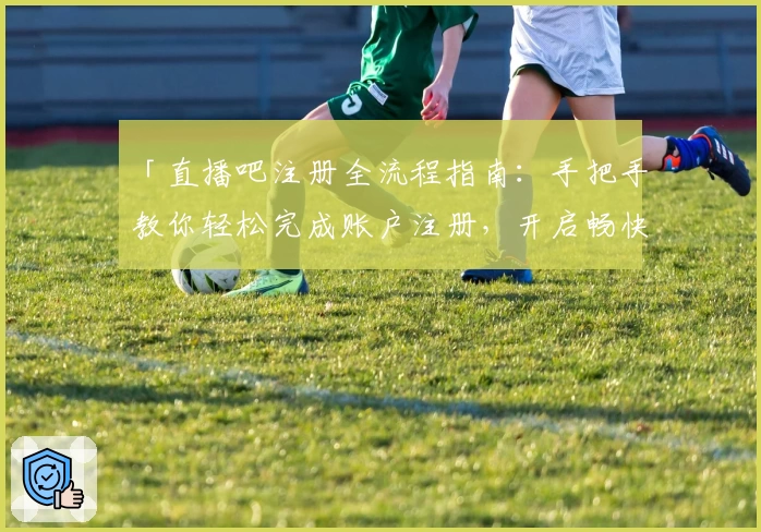 「直播吧注册全流程指南:手把手教你轻松完成账户注册,开启畅快观赛之旅」