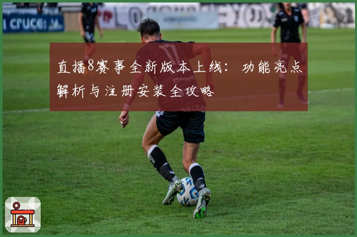 直播8赛事全新版本上线：功能亮点解析与注册安装全攻略