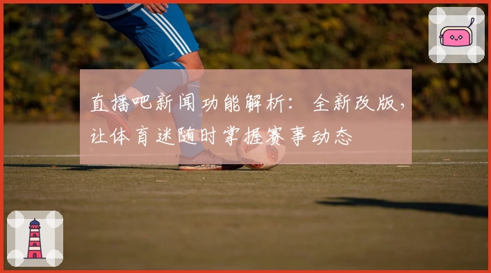 直播吧新闻功能解析:全新改版,让体育迷随时掌握赛事动态