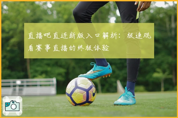 直播吧直连新版入口解析：极速观看赛事直播的终极体验