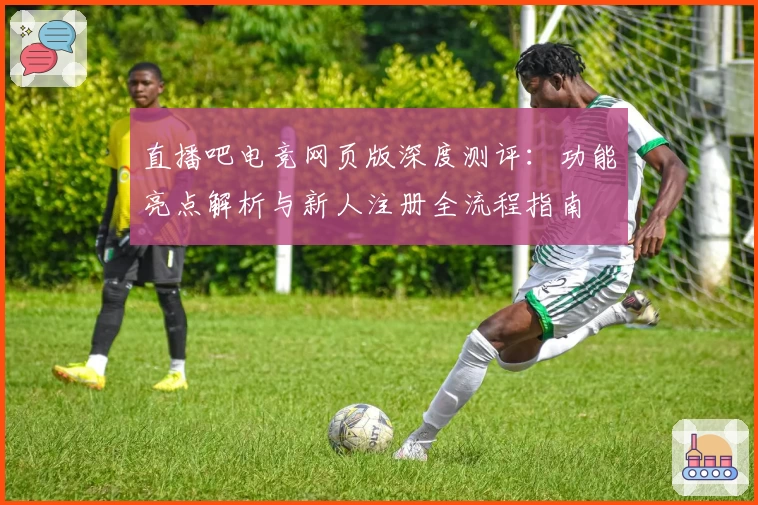 直播吧电竞网页版深度测评：功能亮点解析与新人注册全流程指南