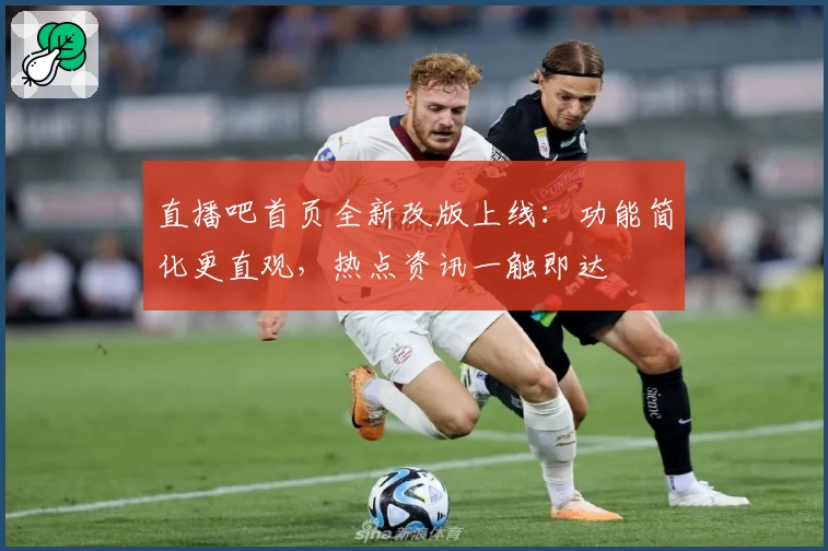 直播吧首页全新改版上线：功能简化更直观，热点资讯一触即达