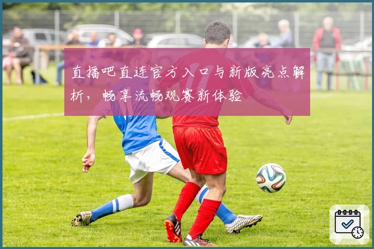 直播吧直连官方入口与新版亮点解析，畅享流畅观赛新体验