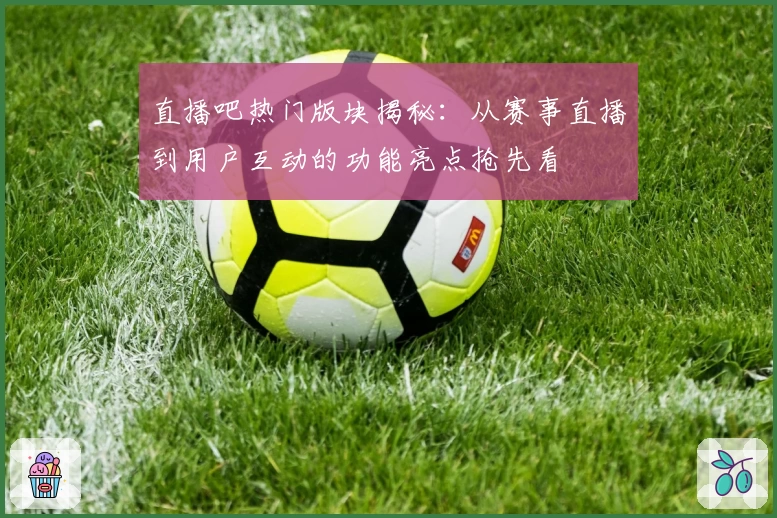 直播吧热门版块揭秘:从赛事直播到用户互动的功能亮点抢先看