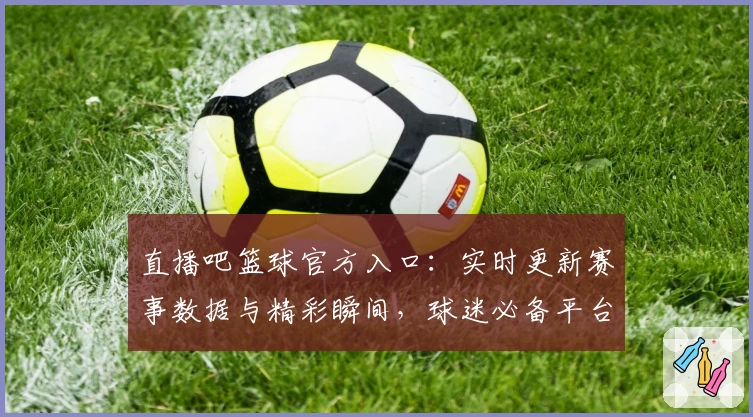 直播吧篮球官方入口:实时更新赛事数据与精彩瞬间,球迷必备平台