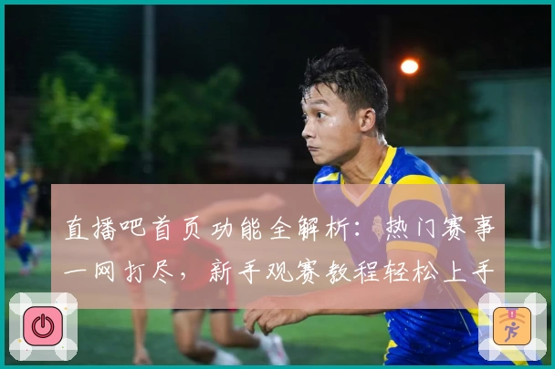 直播吧首页功能全解析：热门赛事一网打尽，新手观赛教程轻松上手