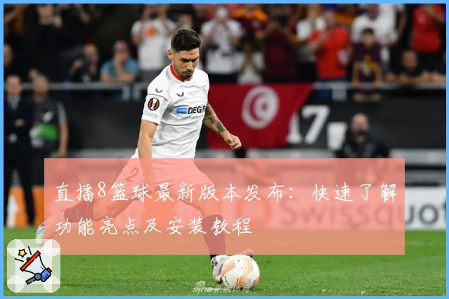 直播8篮球最新版本发布:快速了解功能亮点及安装教程