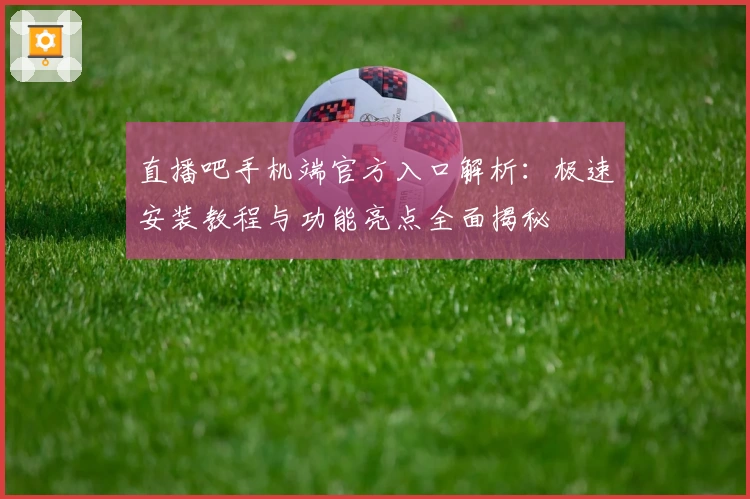 直播吧手机端官方入口解析：极速安装教程与功能亮点全面揭秘