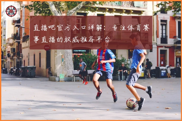 直播吧官方入口详解：专注体育赛事直播的权威推荐平台