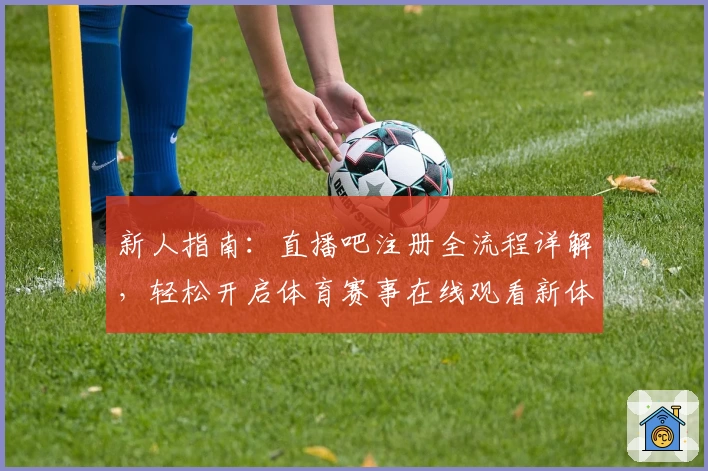 新人指南：直播吧注册全流程详解，轻松开启体育赛事在线观看新体验