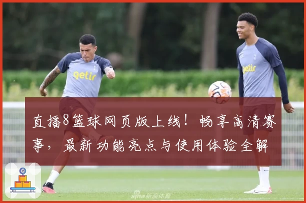 直播8篮球网页版上线！畅享高清赛事，最新功能亮点与使用体验全解析