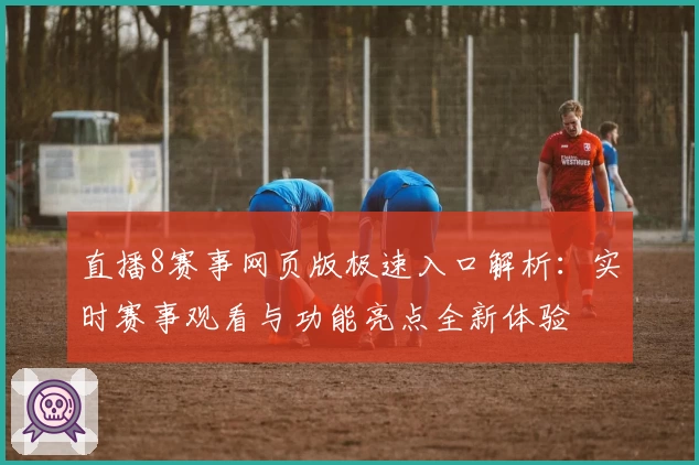 直播8赛事网页版极速入口解析：实时赛事观看与功能亮点全新体验