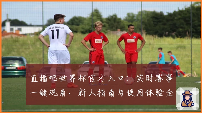 直播吧世界杯官方入口：实时赛事一键观看，新人指南与使用体验全解析