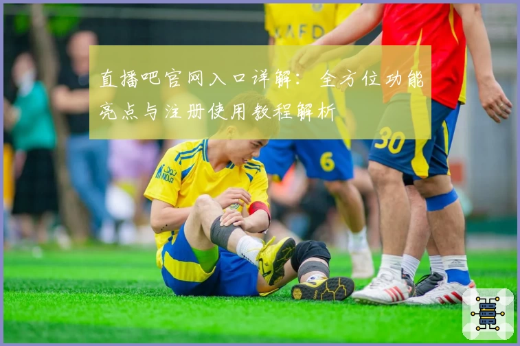 直播吧官网入口详解：全方位功能亮点与注册使用教程解析