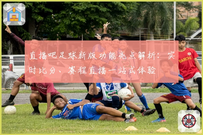 直播吧足球新版功能亮点解析：实时比分、赛程直播一站式体验