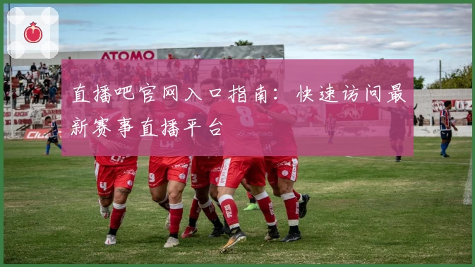 直播吧官网入口指南：快速访问最新赛事直播平台