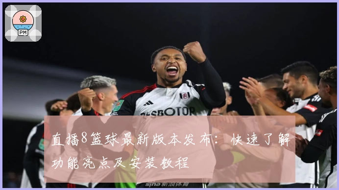 直播8篮球最新版本发布：快速了解功能亮点及安装教程