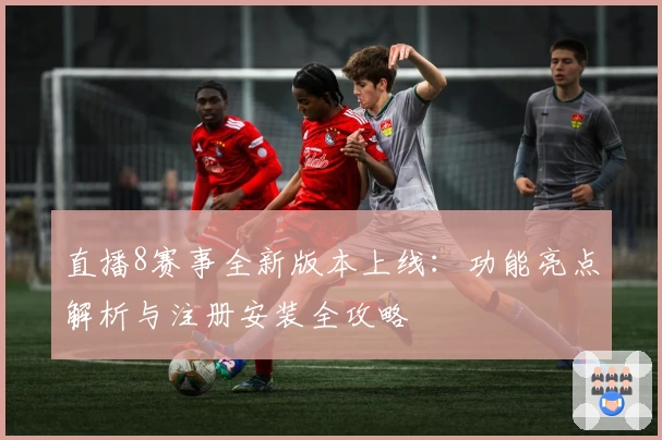 直播8赛事全新版本上线：功能亮点解析与注册安装全攻略