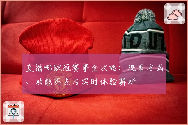 直播吧欧冠赛事全攻略：观看方式、功能亮点与实时体验解析