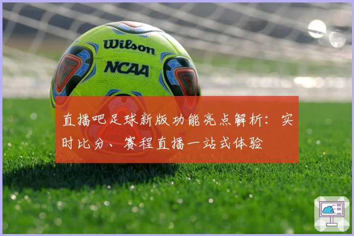 直播吧足球新版功能亮点解析:实时比分、赛程直播一站式体验
