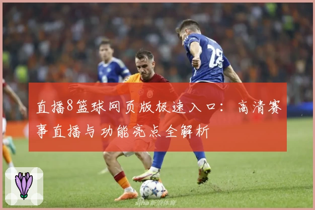 直播8篮球网页版极速入口：高清赛事直播与功能亮点全解析