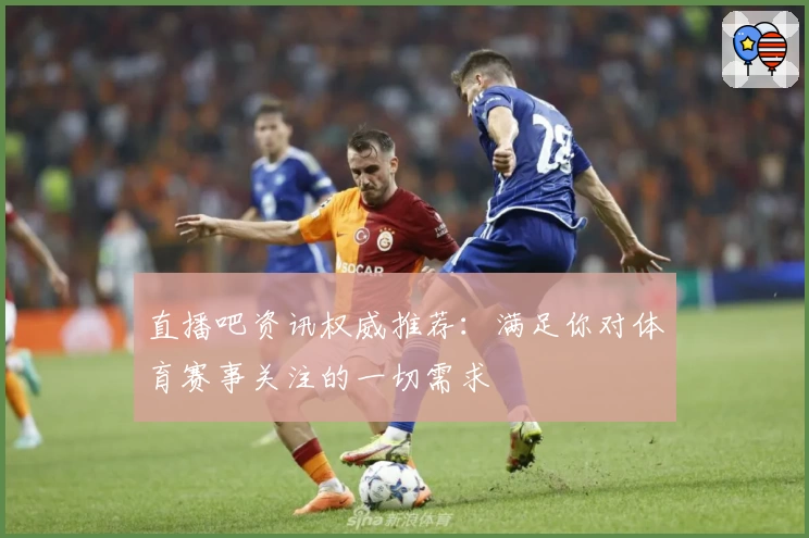 直播吧资讯权威推荐：满足你对体育赛事关注的一切需求