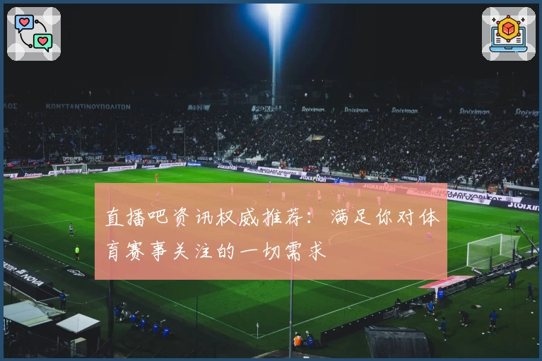 直播吧资讯权威推荐：满足你对体育赛事关注的一切需求