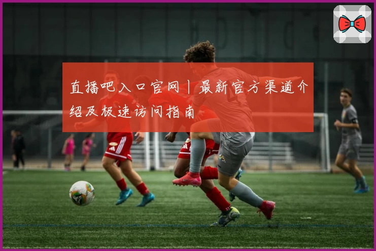 直播吧入口官网丨最新官方渠道介绍及极速访问指南