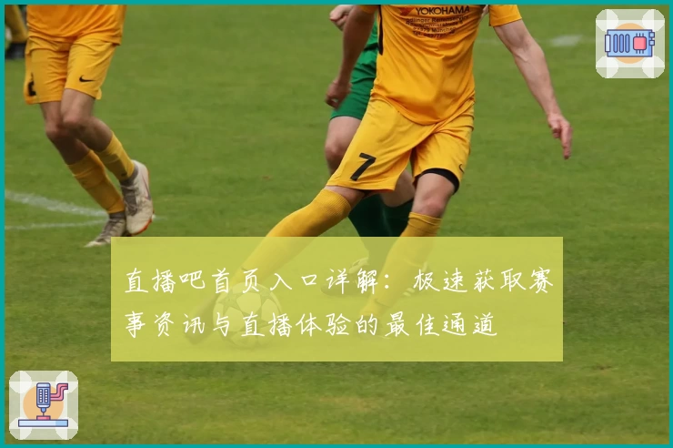 直播吧首页入口详解：极速获取赛事资讯与直播体验的最佳通道