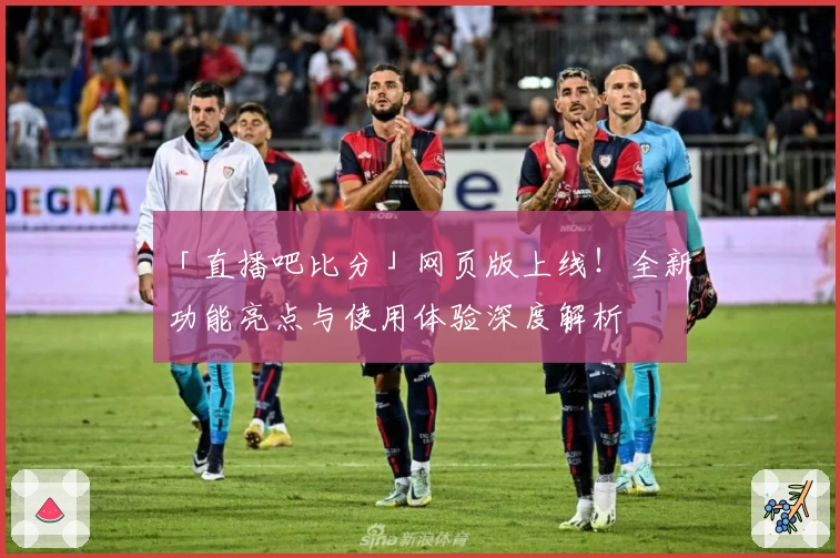 「直播吧比分」网页版上线！全新功能亮点与使用体验深度解析