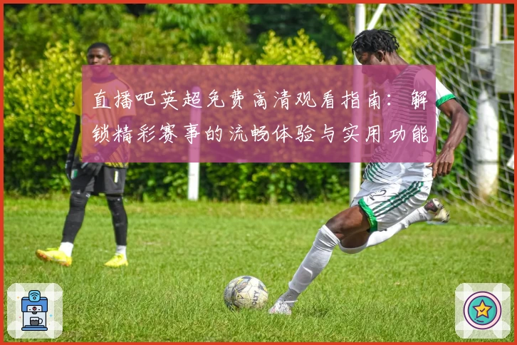 直播吧英超免费高清观看指南:解锁精彩赛事的流畅体验与实用功能亮点