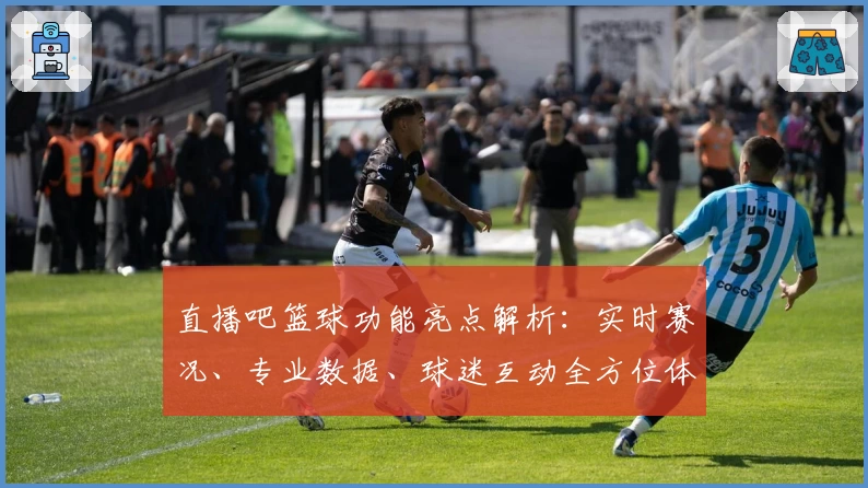 直播吧篮球功能亮点解析：实时赛况、专业数据、球迷互动全方位体验