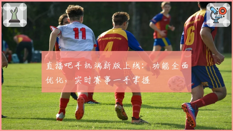 直播吧手机端新版上线：功能全面优化，实时赛事一手掌握