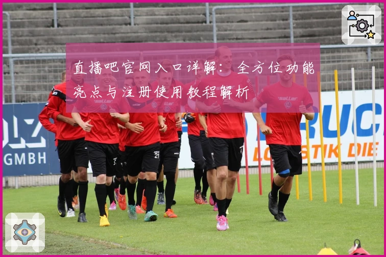 直播吧官网入口详解：全方位功能亮点与注册使用教程解析