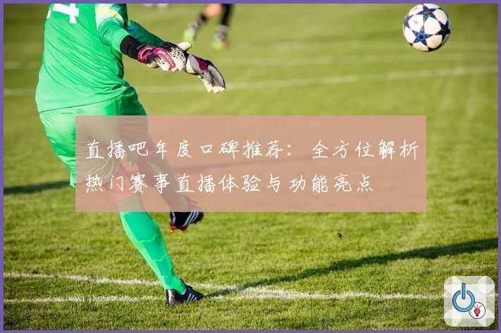 直播吧年度口碑推荐：全方位解析热门赛事直播体验与功能亮点