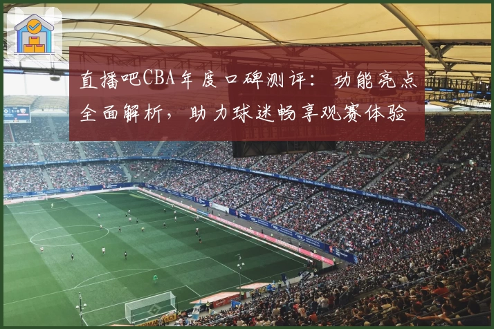 直播吧CBA年度口碑测评：功能亮点全面解析，助力球迷畅享观赛体验