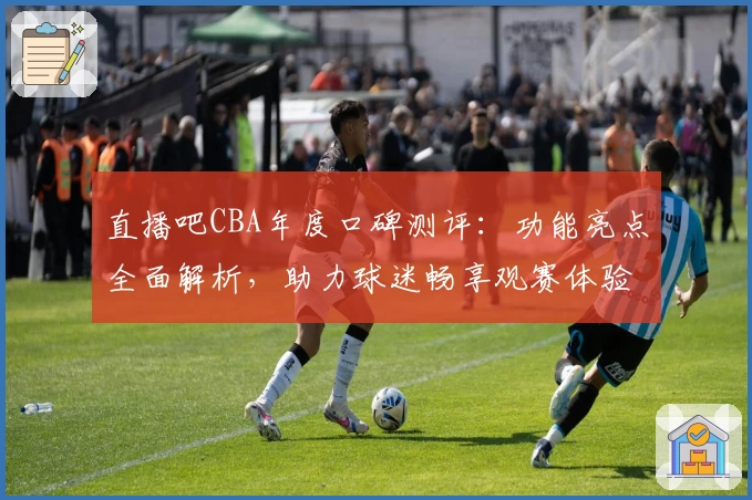 直播吧CBA年度口碑测评：功能亮点全面解析，助力球迷畅享观赛体验