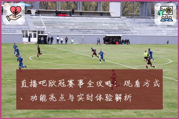 直播吧欧冠赛事全攻略：观看方式、功能亮点与实时体验解析