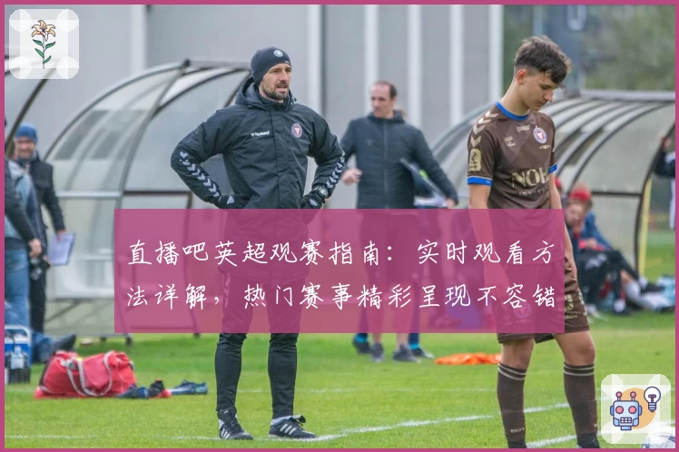 直播吧英超观赛指南：实时观看方法详解，热门赛事精彩呈现不容错过