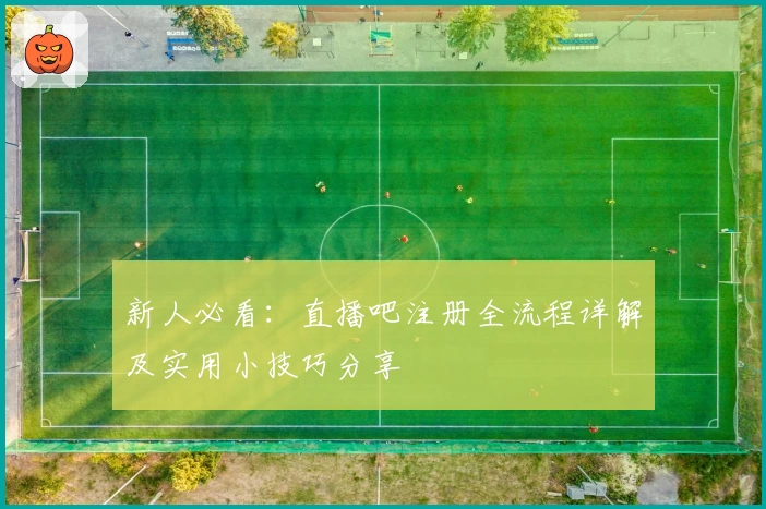 新人必看：直播吧注册全流程详解及实用小技巧分享